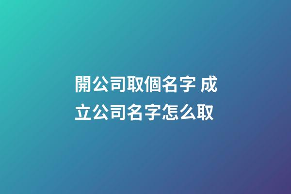 開公司取個名字 成立公司名字怎么取